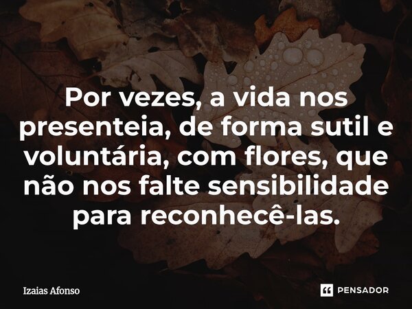 ⁠Por vezes, a vida nos presenteia, de forma sutil e voluntária, com flores, que não nos falte sensibilidade para reconhecê-las.... Frase de Izaias afonso.