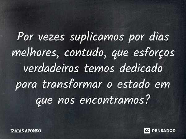 ⁠Por vezes suplicamos por dias melhores, contudo, que esforços verdadeiros temos dedicado para transformar o estado em que nos encontramos?... Frase de Izaias afonso.