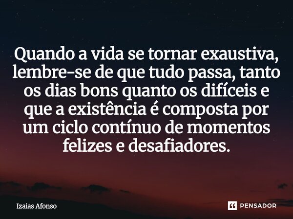 ⁠Quando a vida se tornar exaustiva, lembre-se de que tudo passa, tanto os dias bons quanto os difíceis e que a existência é composta por um ciclo contínuo de mo... Frase de Izaias afonso.