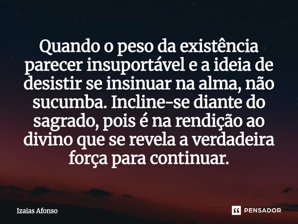 Quando o peso da existência parecer insuportável e a ideia de desistir se insinuar na alma, não sucumba. Incline-se diante do sagrado, pois é na rendição ao di... Frase de Izaias afonso.