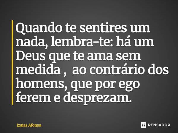 ⁠Quando te sentires um nada, lembra-te: há um Deus que te ama sem medida , ao contrário dos homens, que por ego ferem e desprezam.... Frase de Izaias afonso.