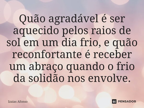 ⁠Quão agradável é ser aquecido pelos raios de sol em um dia frio, e quão reconfortante é receber um abraço quando o frio da solidão nos envolve.... Frase de Izaias afonso.