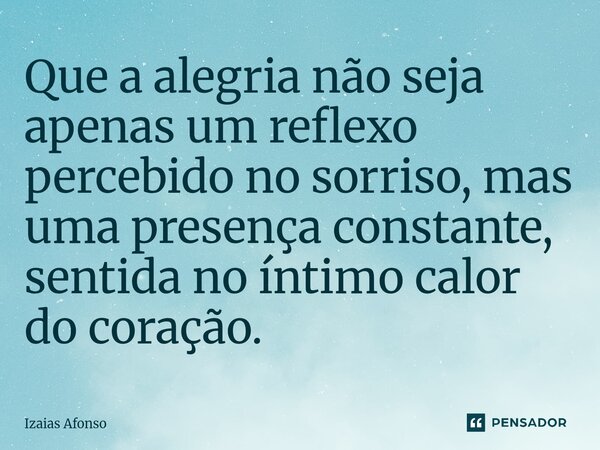 ⁠Que a alegria não seja apenas um reflexo percebido no sorriso, mas uma presença constante, sentida no íntimo calor do coração.... Frase de Izaias afonso.