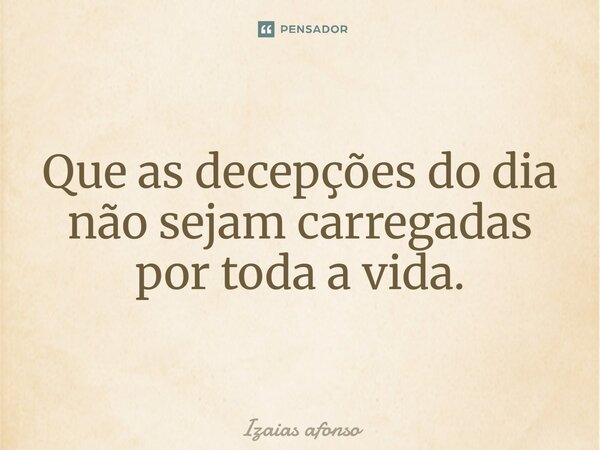 ⁠Que as decepções do dia não sejam carregadas por toda a vida.... Frase de Izaias afonso.