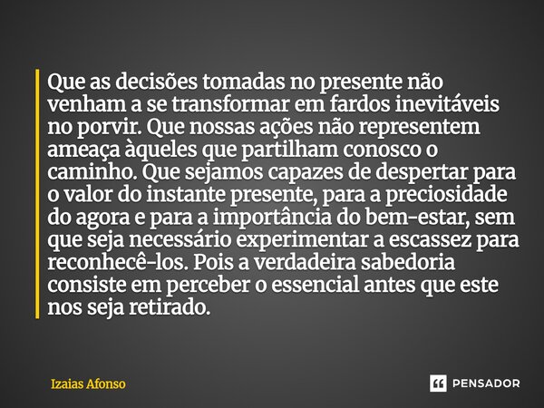 Que as decisões tomadas no presente não venham a se transformar em fardos inevitáveis no porvir. Que nossas ações não representem ameaça àqueles que partilham ... Frase de Izaias afonso.