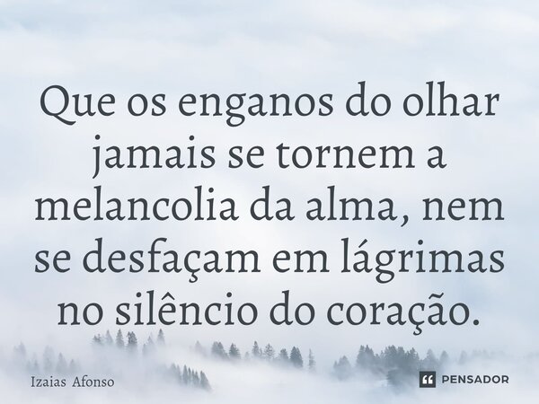 ⁠Que os enganos do olhar jamais se tornem a melancolia da alma, nem se desfaçam em lágrimas no silêncio do coração.... Frase de Izaias Afonso.