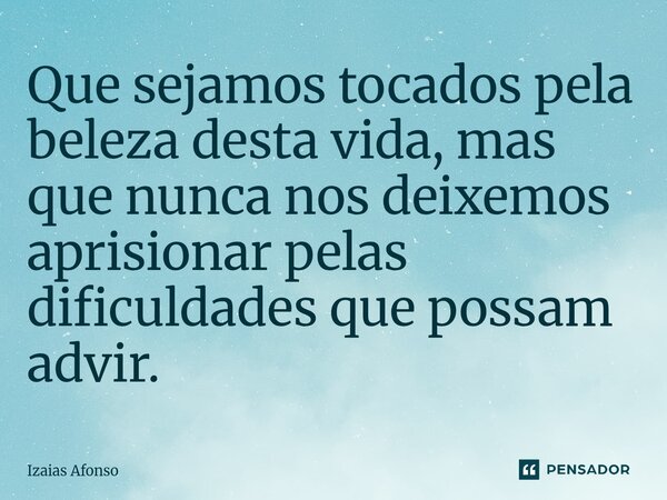 ⁠Que sejamos tocados pela beleza desta vida, mas que nunca nos deixemos aprisionar pelas dificuldades que possam advir.... Frase de Izaias afonso.