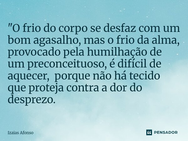 ⁠"O frio do corpo se desfaz com um bom agasalho, mas o frio da alma, provocado pela humilhação de um preconceituoso, é difícil de aquecer, porque não há te... Frase de Izaias afonso.