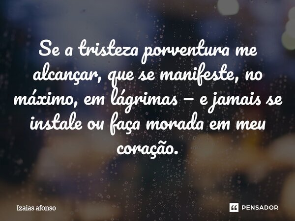 ⁠Se a tristeza porventura me alcançar, que se manifeste, no máximo, em lágrimas — e jamais se instale ou faça morada em meu coração.... Frase de Izaias afonso.