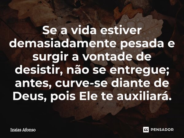 ⁠Se a vida estiver demasiadamente pesada e surgir a vontade de desistir, não se entregue; antes, curve-se diante de Deus, pois Ele te auxiliará.... Frase de Izaias afonso.