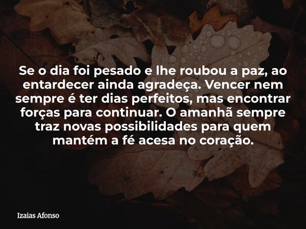 Se o dia foi pesado e lhe roubou a paz, ao entardecer ainda agradeça. Vencer nem sempre é ter dias perfeitos, mas encontrar forças para continuar. O amanhã semp... Frase de Izaias Afonso.