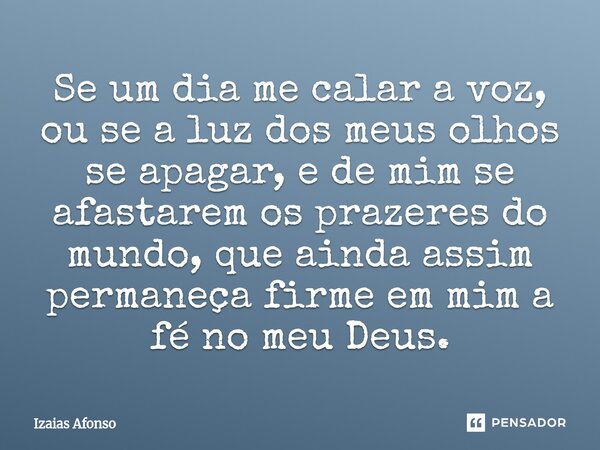 ⁠Se um dia me calar a voz, ou se a luz dos meus olhos se apagar, e de mim se afastarem os prazeres do mundo, que ainda assim permaneça firme em mim a fé no meu ... Frase de Izaias afonso.