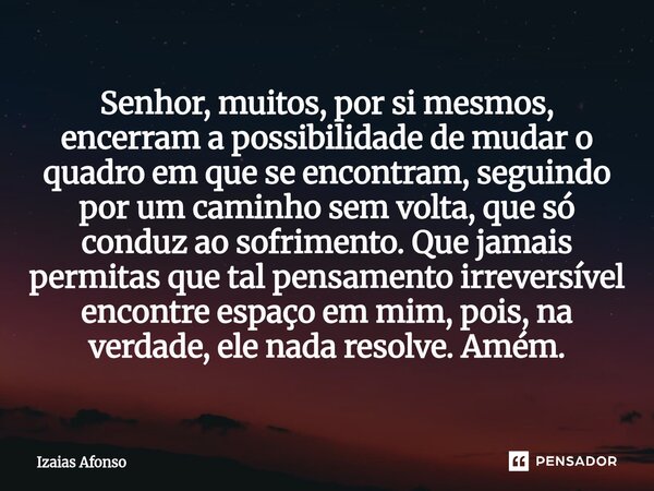 ⁠Senhor, muitos, por si mesmos, encerram a possibilidade de mudar o quadro em que se encontram, seguindo por um caminho sem volta, que só conduz ao sofrimento. ... Frase de Izaias afonso.