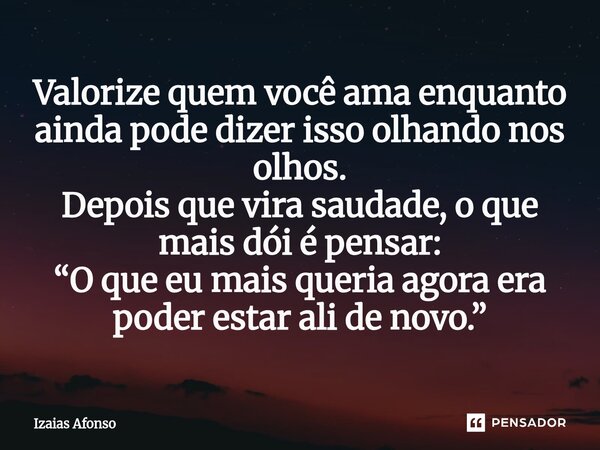 ⁠Valorize quem você ama enquanto ainda pode dizer isso olhando nos olhos. Depois que vira saudade, o que mais dói é pensar: “O que eu mais queria agora era pode... Frase de Izaias afonso.