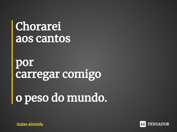 ⁠Chorarei
aos cantos por
carregar comigo o peso do mundo.... Frase de izaias almeida.