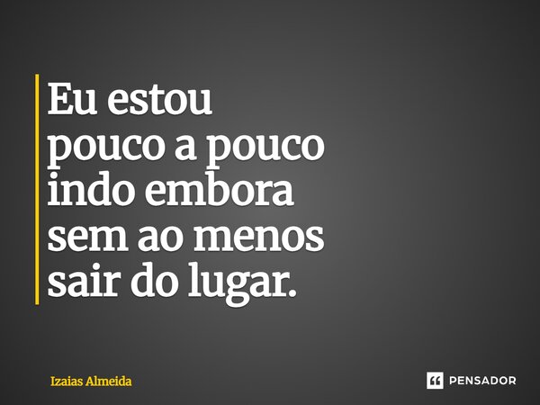 ⁠Eu estou pouco a pouco indo embora sem ao menos sair do lugar.... Frase de izaias almeida.