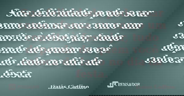Sua felicidade pode soar como ofensa ou como um convite à festejar, tudo depende de quem você coloca do lado no dia da festa.... Frase de Izaias Cadimo.