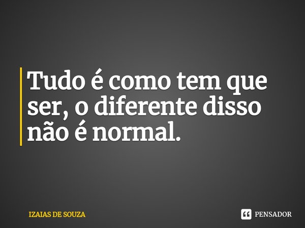 Tudo é como tem que ser, o diferente disso não é normal.... Frase de IZAIAS DE SOUZA.