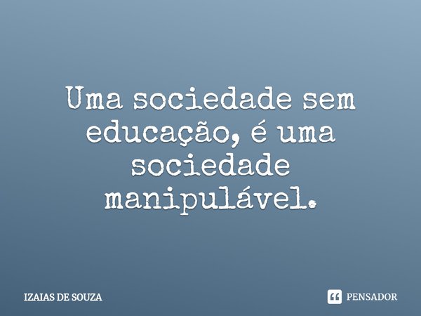 ⁠Uma sociedade sem educação, é uma sociedade manipulável.... Frase de IZAIAS DE SOUZA.