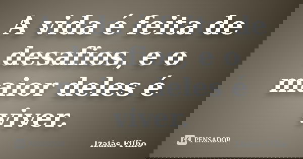 A vida é feita de desafios, e o maior deles é viver.... Frase de Izaias Filho.