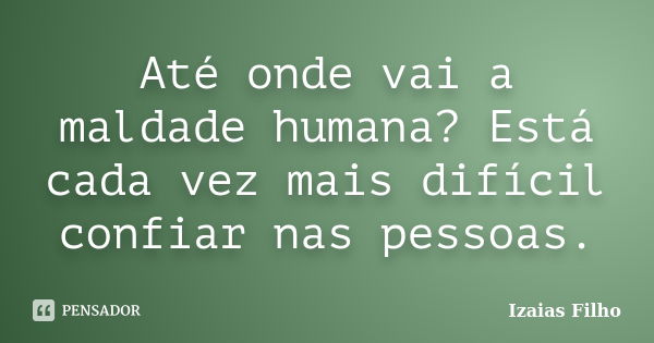 Até onde vai a maldade humana? Está cada vez mais difícil confiar nas pessoas.... Frase de Izaias Filho.