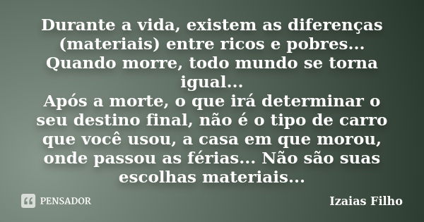 Durante a vida, existem as diferenças (materiais) entre ricos e pobres... Quando morre, todo mundo se torna igual... Após a morte, o que irá determinar o seu de... Frase de Izaias Filho.