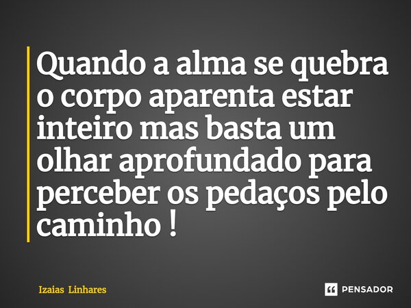 ⁠Quando a alma se quebra o corpo aparenta estar inteiro mas basta um olhar aprofundado para perceber os pedaços pelo caminho !... Frase de Izaias Linhares.