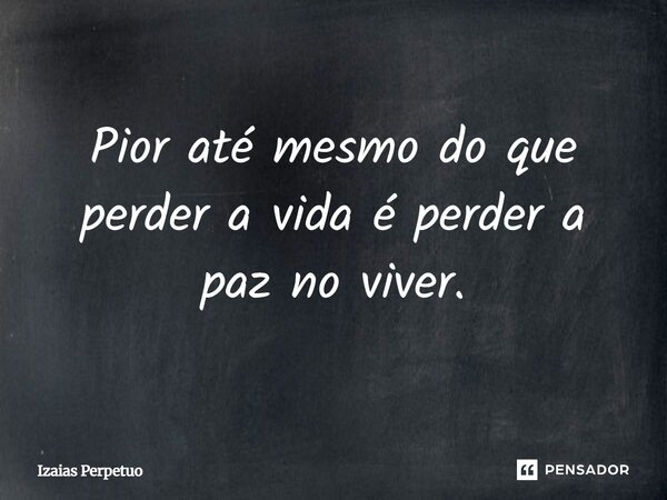 Pior até mesmo do que perder a vida é perder a paz no viver.... Frase de Izaias Perpetuo.