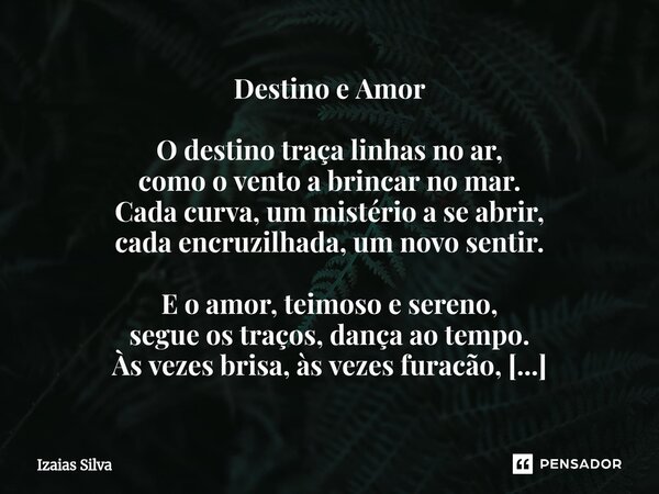 Destino e Amor O destino traça linhas no ar, como o vento a brincar no mar. Cada curva, um mistério a se abrir, cada encruzilhada, um novo sentir. E o amor, t... Frase de Izaias Silva.