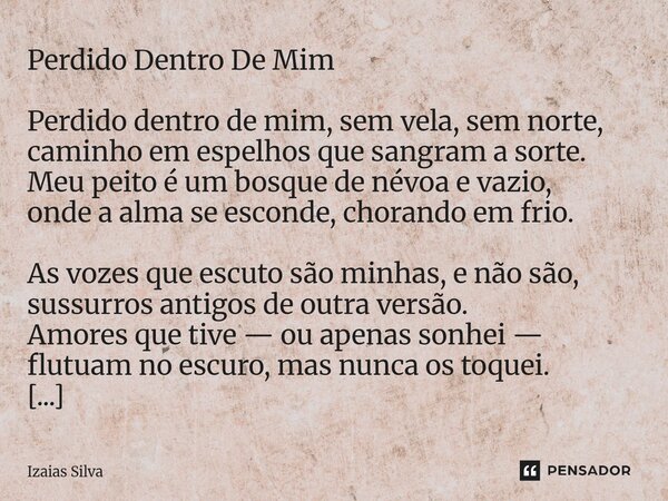 Perdido Dentro De Mim Perdido dentro de mim, sem vela, sem norte, caminho em espelhos que sangram a sorte. Meu peito é um bosque de névoa e vazio, onde a alma ... Frase de Izaias Silva.