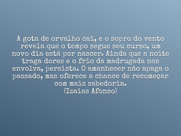 A gota de orvalho cai, e o sopro do vento revela que o tempo segue seu curso, um novo dia está por nascer. Ainda que a noite traga dores e o frio da madrugada n... Frase de Izaiasafonso.