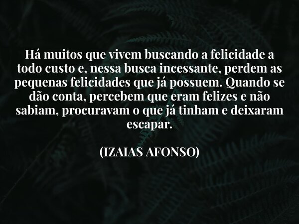 Há muitos que vivem buscando a felicidade a todo custo e, nessa busca incessante, perdem as pequenas felicidades que já possuem. Quando se dão conta, percebem q... Frase de Izaiasafonso.