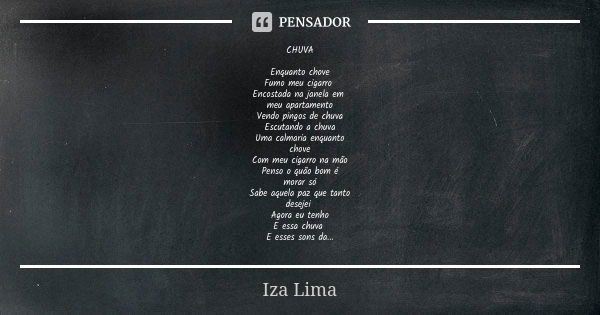 CHUVA Enquanto chove Fumo meu cigarro Encostada na janela em meu apartamento Vendo pingos de chuva Escutando a chuva Uma calmaria enquanto chove Com meu cigarro... Frase de Iza Lima.