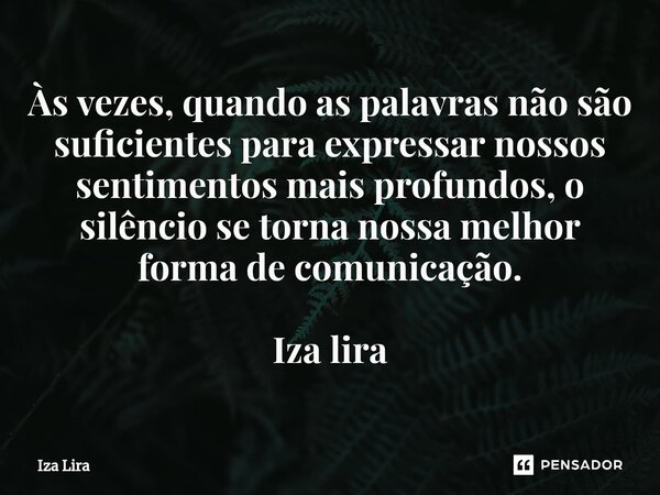 ⁠Às vezes, quando as palavras não são suficientes para expressar nossos sentimentos mais profundos, o silêncio se torna nossa melhor forma de comunicação. Iza l... Frase de Iza lira.
