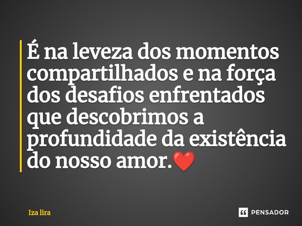 ⁠É na leveza dos momentos compartilhados e na força dos desafios enfrentados que descobrimos a profundidade da existência do nosso amor.❤️... Frase de Iza lira.