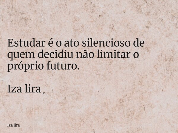Estudar é o ato silencioso de quem decidiu não limitar o próprio futuro. Iza lira... Frase de Iza lira.