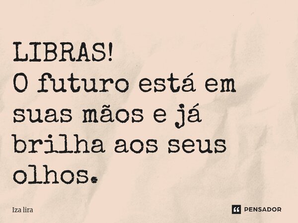 LIBRAS! O futuro está em suas mãos e já brilha aos seus olhos.... Frase de Iza lira.