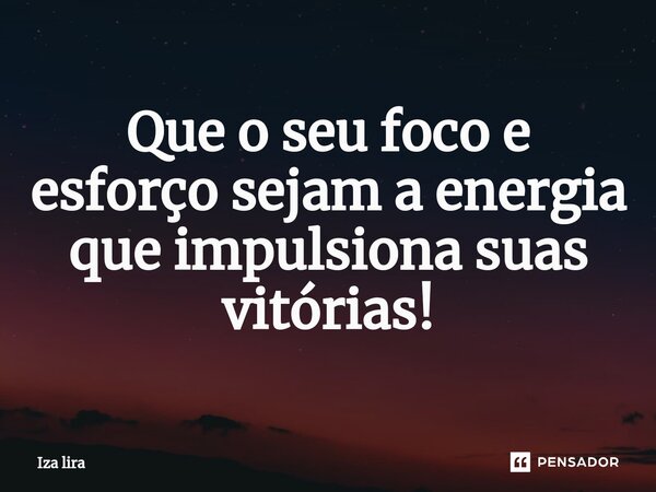 ⁠Que o seu foco e esforço sejam a energia que impulsiona suas vitórias!... Frase de Iza lira.