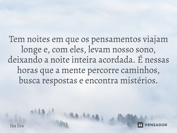 Tem noites em que os pensamentos viajam longe e, com eles, levam nosso sono, deixando a noite inteira acordada. É nessas horas que a mente percorre caminhos, bu... Frase de Iza lira.