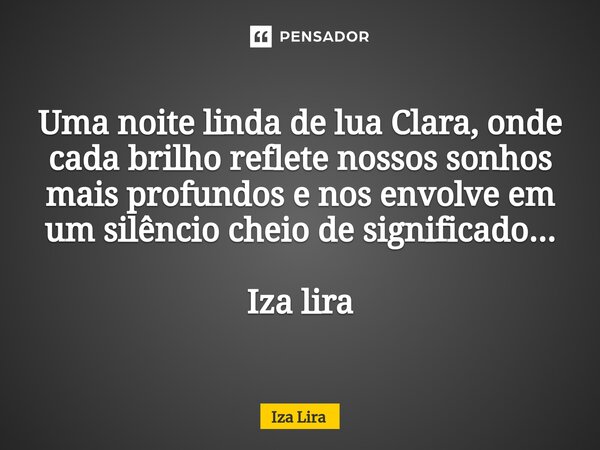 ⁠Uma noite linda de lua Clara, onde cada brilho reflete nossos sonhos mais profundos e nos envolve em um silêncio cheio de significado... Iza lira... Frase de Iza lira.