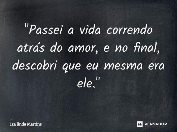 Passei a vida correndo atrás do amor, e no final, descobri que eu mesma era ele.... Frase de Izalinda Martins.
