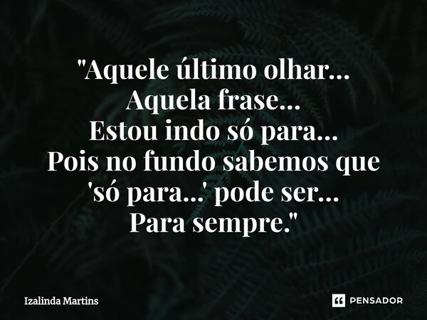 ⁠"Aquele último olhar… Aquela frase… Estou indo só para… Pois no fundo sabemos que 'só para...' pode ser… Para sempre."... Frase de Izalinda Martins.