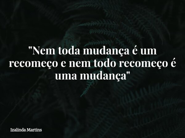"Nem toda mudança é um recomeço e nem todo recomeço é uma mudança"... Frase de Izalinda Martins.