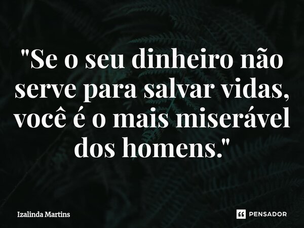 "Se o seu dinheiro não serve para salvar vidas, você é o mais miserável dos homens."⁠... Frase de Izalinda Martins.