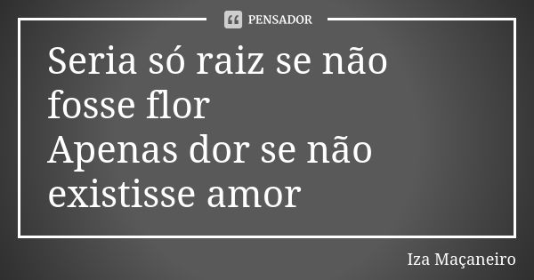 Seria só raiz se não fosse flor Apenas dor se não existisse amor... Frase de Iza Maçaneiro.