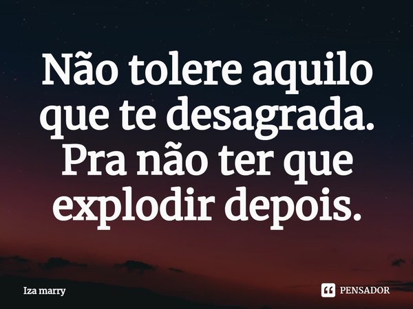 Não tolere aquilo ⁠que te desagrada. Pra não ter que explodir depois.... Frase de Iza Marry.