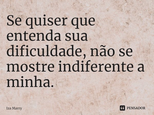 Se quiser⁠ que entenda sua dificuldade, não se mostre indiferente a minha.... Frase de Iza Marry.