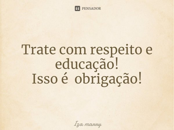 ⁠Trate com respeito e educação!
Isso é obrigação!... Frase de Iza Marry.