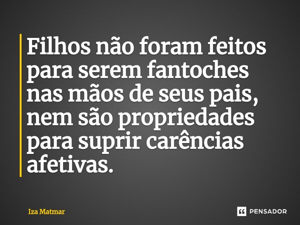 ⁠Filhos não foram feitos para serem fantoches nas mãos de seus pais, nem são propriedades para suprir carências afetivas.... Frase de Iza Matmar.