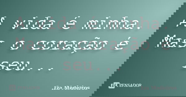 A vida é minha. Mas o coração é seu...... Frase de Iza Medeiros.